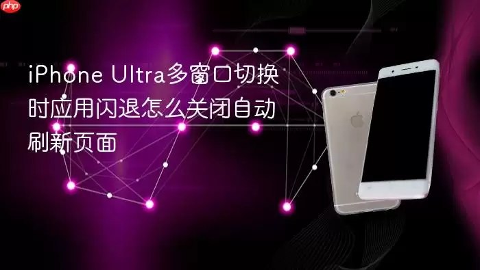 iPhone Ultra多窗口切换时应用闪退怎么关闭自动刷新页面