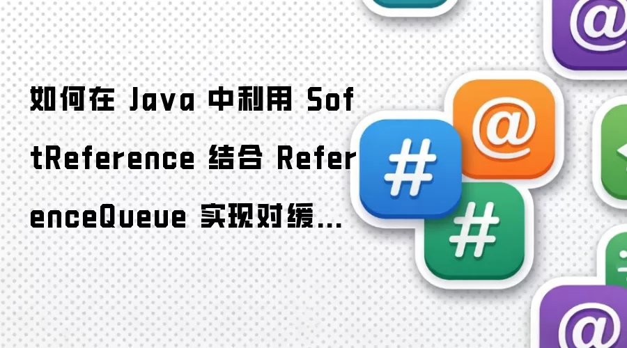 如何在 Ja va 中利用 SoftReference 结合 ReferenceQueue 实现对缓存对象回收的实时监控