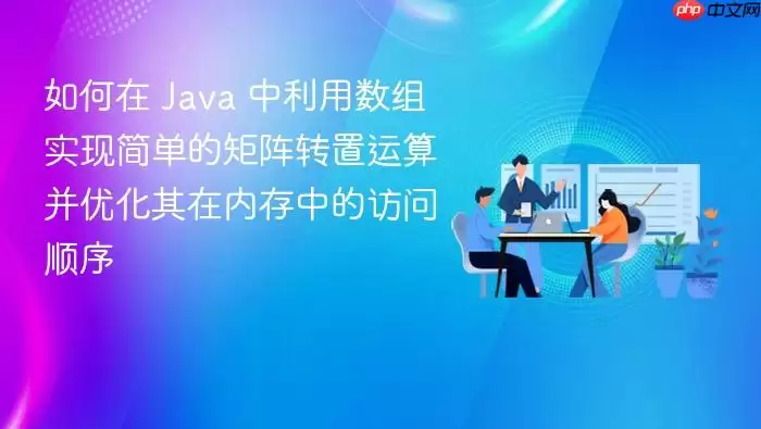 如何在 Ja va 中利用数组实现简单的矩阵转置运算并优化其在内存中的访问顺序