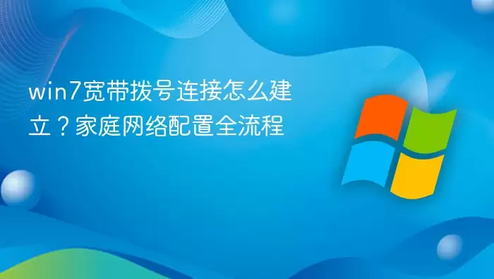 win7宽带拨号连接怎么建立?家庭网络配置全流程