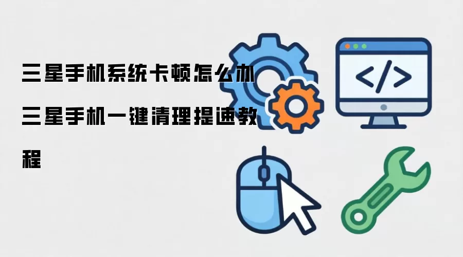 三星手机系统卡顿怎么办 三星手机一键清理提速教程