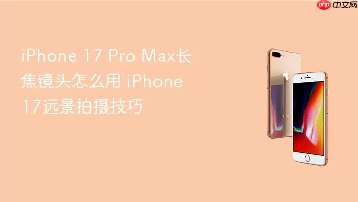 iPhone 17 Pro Max长焦镜头怎么用 iPhone 17远景拍摄技巧
