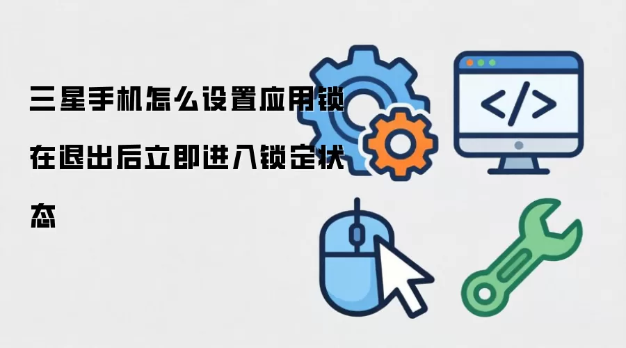 三星手机怎么设置应用锁在退出后立即进入锁定状态