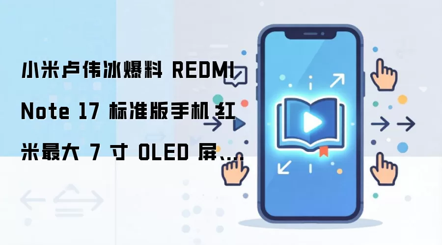 小米卢伟冰爆料 REDMI Note 17 标准版手机：红米最大 7 寸 OLED 屏、同档罕有 8000mAh 电池