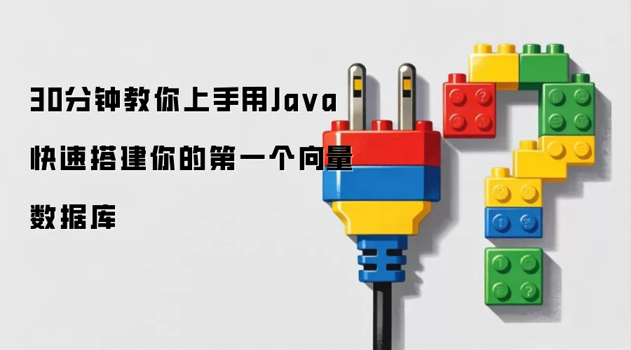 30分钟教你上手用Ja va快速搭建你的第一个向量数据库