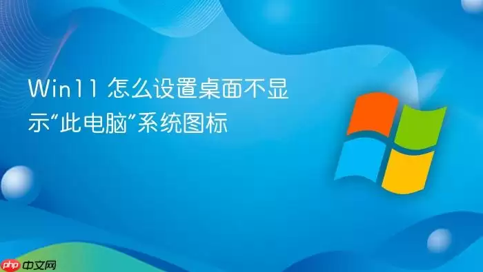 Win11 怎么设置桌面不显示“此电脑”系统图标