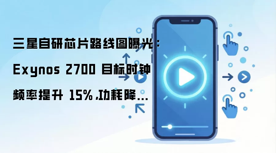 三星自研芯片路线图曝光:Exynos 2700 目标时钟频率提升 15%,功耗降低 26%