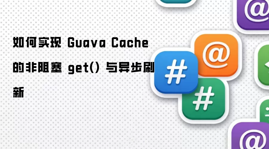 如何实现 Gua va Cache 的非阻塞 get() 与异步刷新