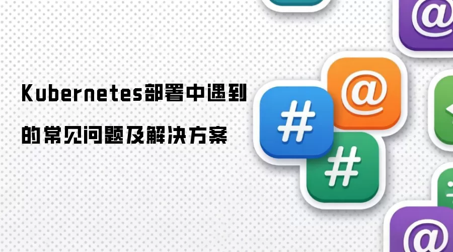 Kubernetes部署中遇到的常见问题及解决方案