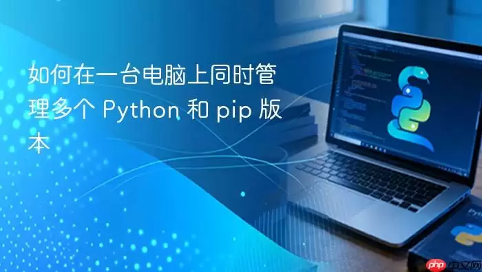 如何在一台电脑上同时管理多个 Python 和 pip 版本
