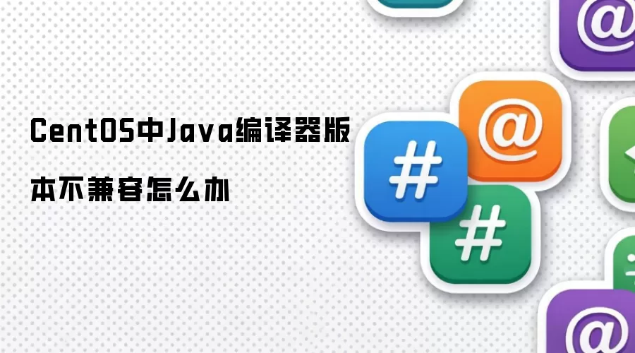 CentOS中Java编译器版本不兼容怎么办