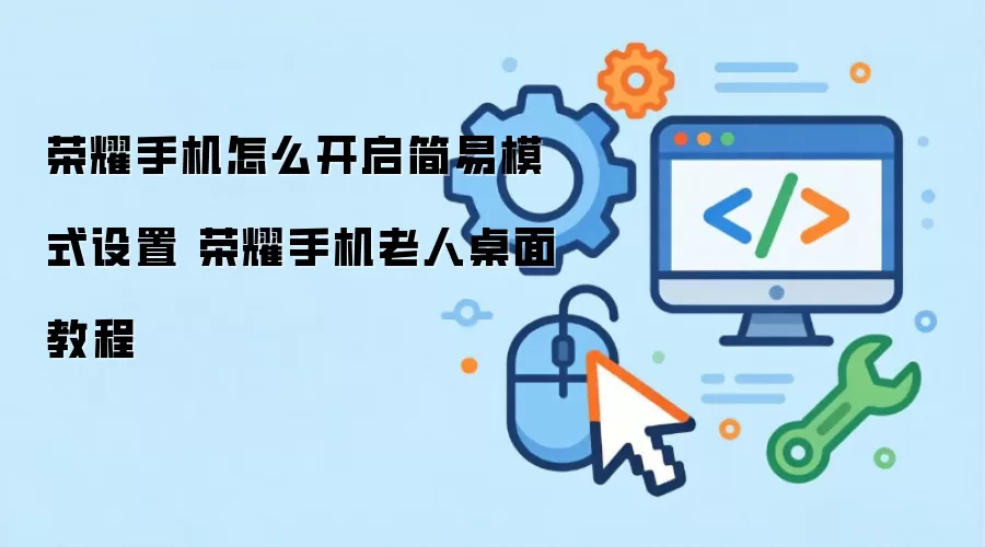 荣耀手机怎么开启简易模式设置 荣耀手机老人桌面教程