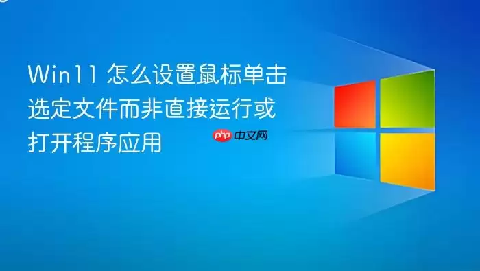 Win11 怎么设置鼠标单击选定文件而非直接运行或打开程序应用