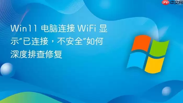 Win11 电脑连接 WiFi 显示“已连接,不安全”如何深度排查修复