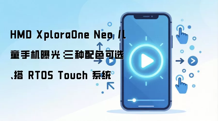 HMD XploraOne Neo 儿童手机曝光:三种配色可选、搭 RTOS Touch 系统