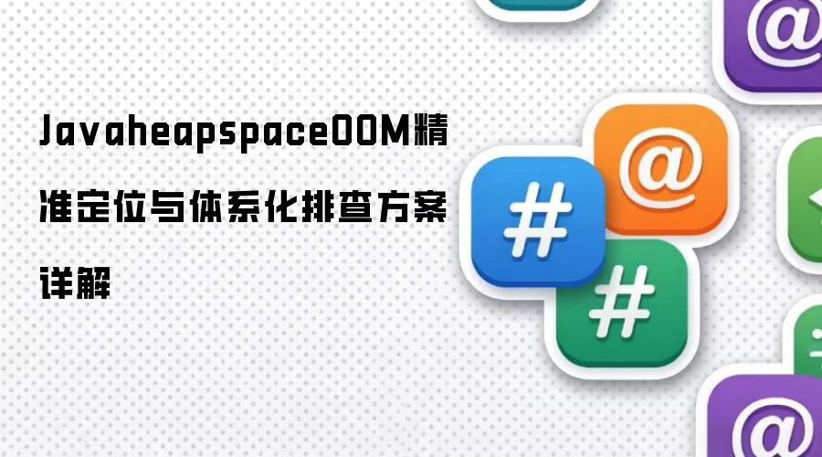 JavaheapspaceOOM精准定位与体系化排查方案详解