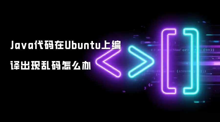 Ja va代码在Ubuntu上编译出现乱码怎么办