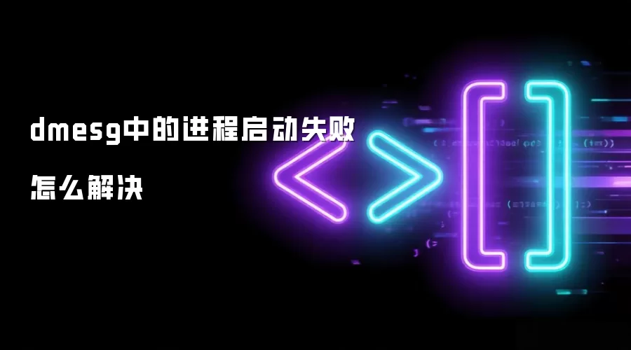 dmesg中的进程启动失败怎么解决