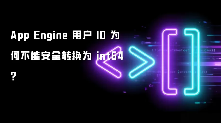 App Engine 用户 ID 为何不能安全转换为 int64?