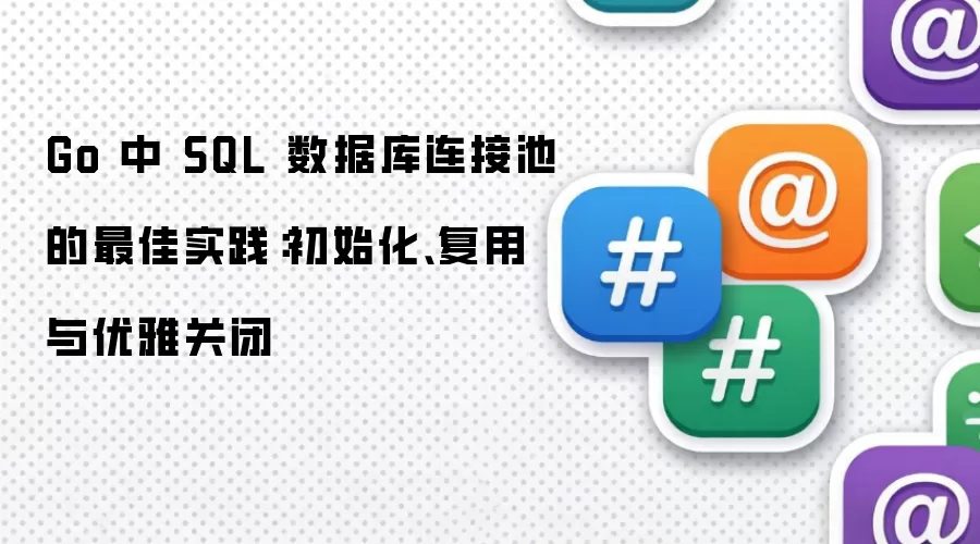 Go 中 SQL 数据库连接池的最佳实践：初始化、复用与优雅关闭