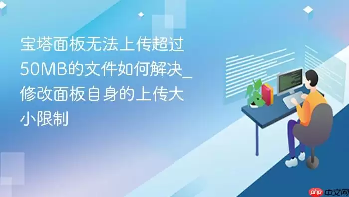 宝塔面板无法上传超过50MB的文件如何解决_修改面板自身的上传大小限制