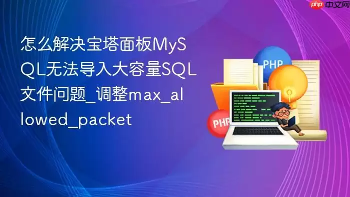 怎么解决宝塔面板MySQL无法导入大容量SQL文件问题_调整max_allowed_packet