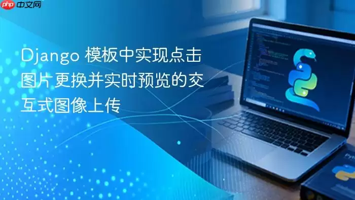 Django 模板中实现点击图片更换并实时预览的交互式图像上传