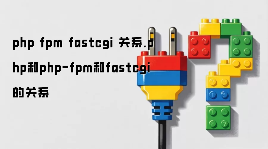 php fpm fastcgi 关系,php和php-fpm和fastcgi的关系