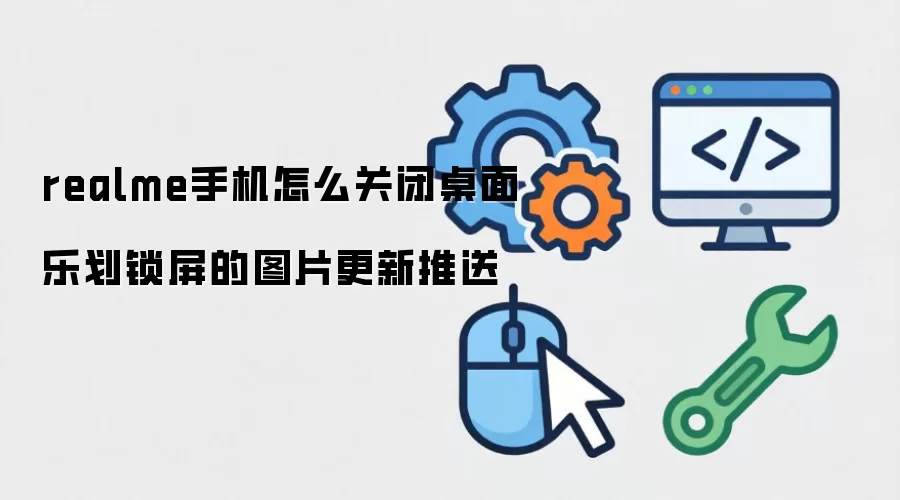 realme手机怎么关闭桌面乐划锁屏的图片更新推送