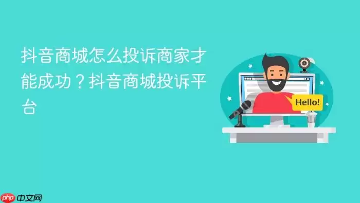 抖音商城怎么投诉商家才能成功？抖音商城投诉平台