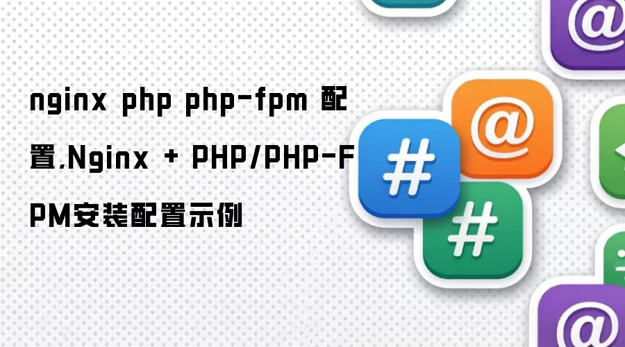nginx php php-fpm 配置,Nginx + PHP/PHP-FPM安装配置示例
