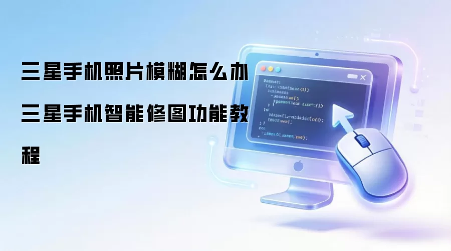 三星手机照片模糊怎么办 三星手机智能修图功能教程