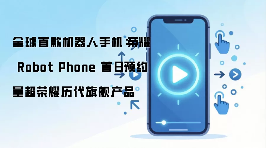 全球首款机器人手机：荣耀 Robot Phone 首日预约量超荣耀历代旗舰产品