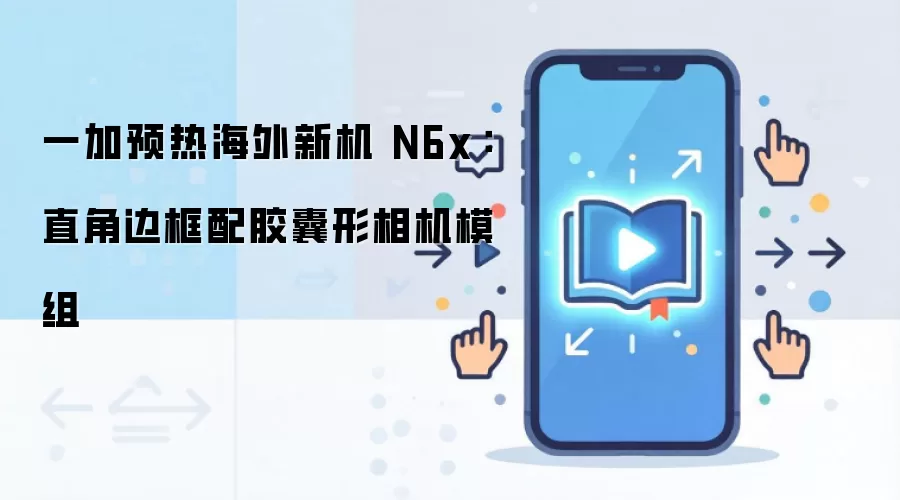 一加预热海外新机 N6x:直角边框配胶囊形相机模组