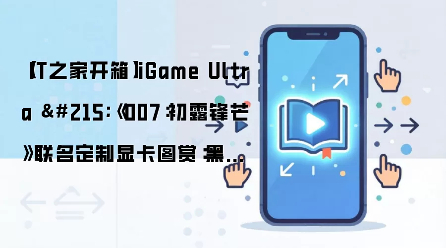 【IT之家开箱】iGame Ultra ×《007：初露锋芒》联名定制显卡图赏：黑金格调，特工专属