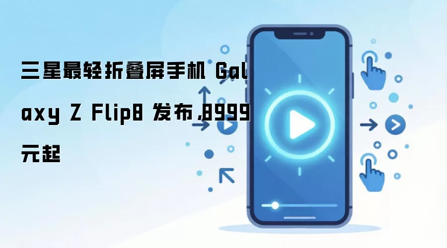 三星最轻折叠屏手机 Galaxy Z Flip8 发布，8999 元起
