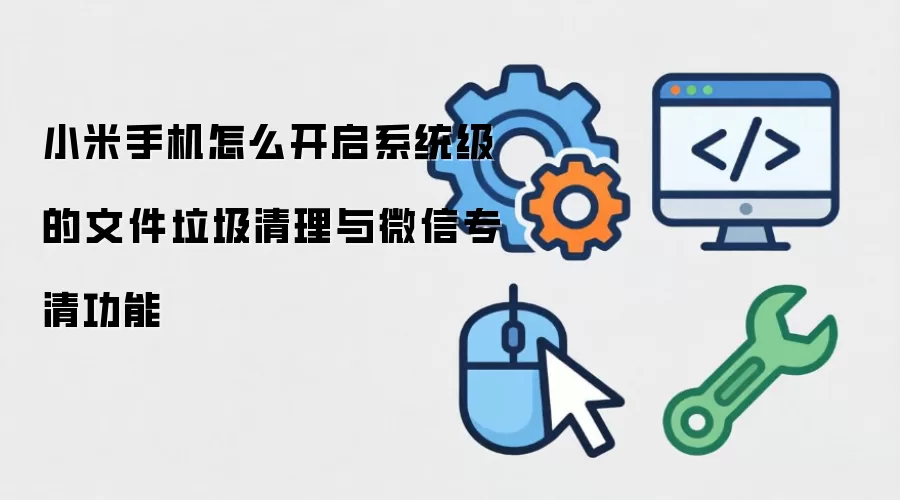 小米手机怎么开启系统级的文件垃圾清理与微信专清功能
