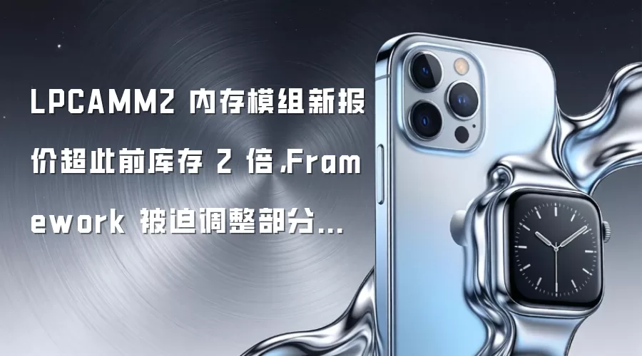 LPCAMM2 内存模组新报价超此前库存 2 倍,Framework 被迫调整部分预购配置