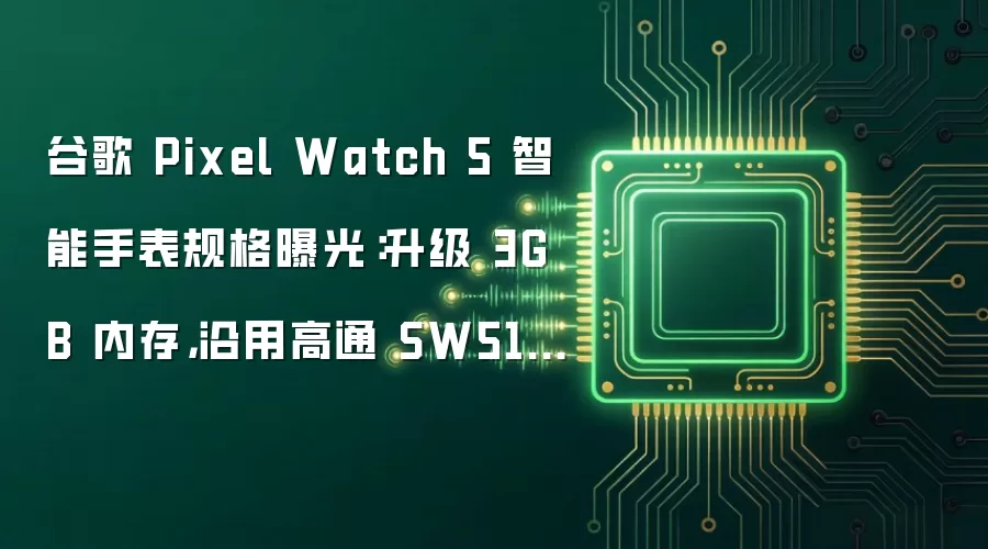 谷歌 Pixel Watch 5 智能手表规格曝光:升级 3GB 内存,沿用高通 SW5100 芯片