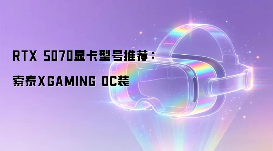 RTX 5070显卡型号推荐：索泰XGAMING OC装