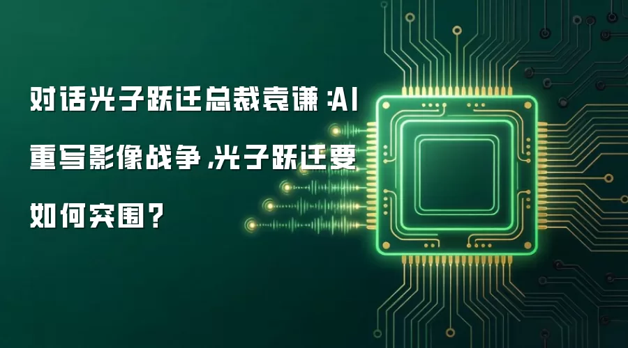 对话光子跃迁总裁袁谦：AI重写影像战争，光子跃迁要如何突围？