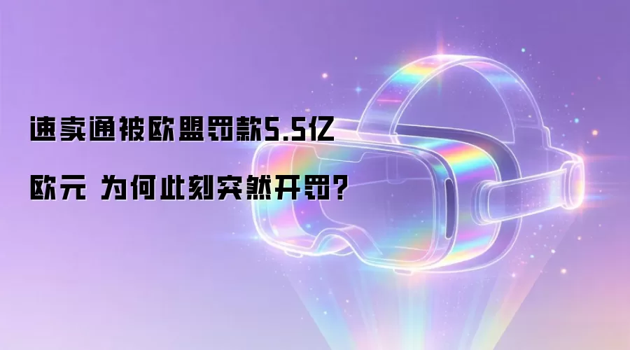 速卖通被欧盟罚款5.5亿欧元 为何此刻突然开罚?