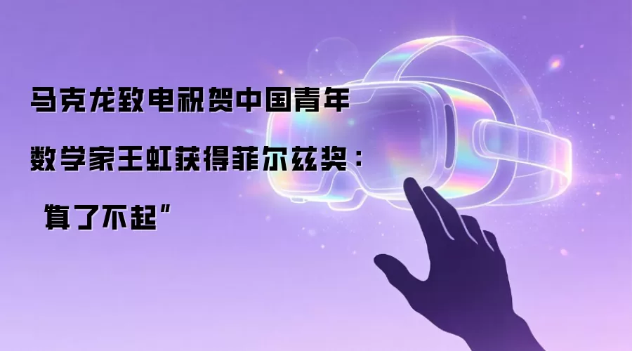 马克龙致电祝贺中国青年数学家王虹获得菲尔兹奖:“真了不起”