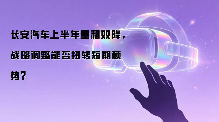 长安汽车上半年量利双降,战略调整能否扭转短期颓势?