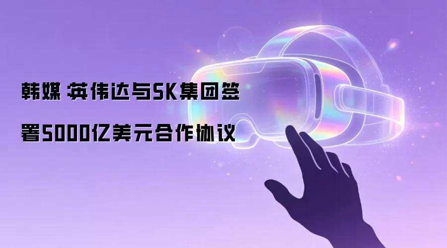 韩媒:英伟达与SK集团签署5000亿美元合作协议