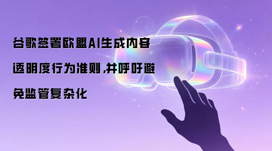 谷歌签署欧盟AI生成内容透明度行为准则,并呼吁避免监管复杂化
