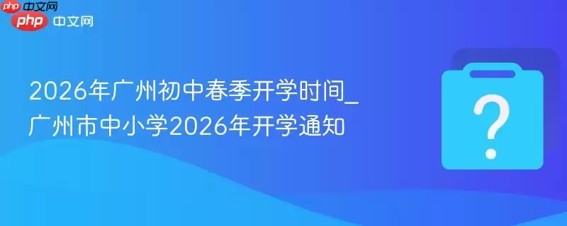 2026年广州初中春季开学时间_广州市中小学2026年开学通知