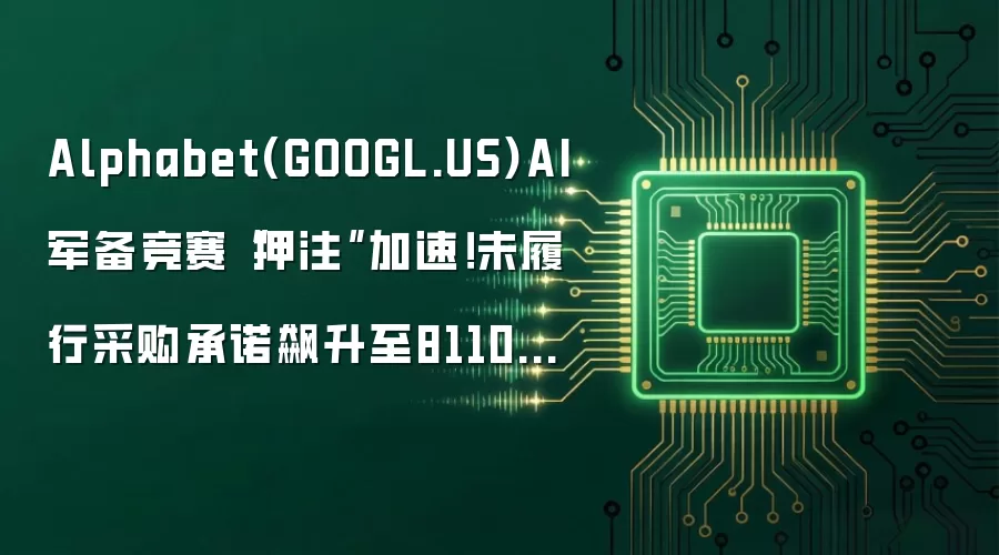 Alphabet(GOOGL.US)AI军备竞赛“押注”加速!未履行采购承诺飙升至8110亿美元 算力扩张进入新阶段