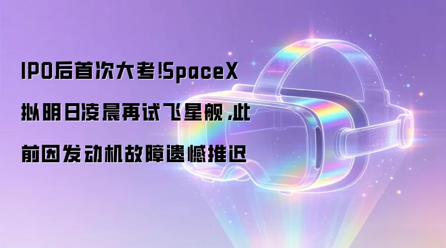 IPO后首次大考!SpaceX拟明日凌晨再试飞星舰,此前因发动机故障遗憾推迟
