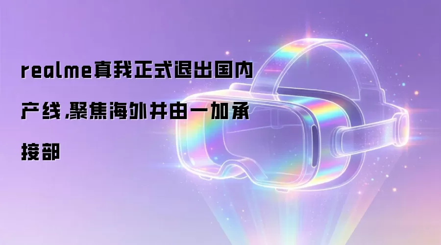 realme真我正式退出国内产线,聚焦海外并由一加承接部